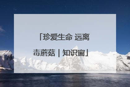 珍爱生命 远离毒蘑菇｜知识窗