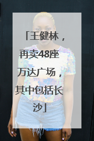 王健林，再卖48座万达广场，其中包括长沙