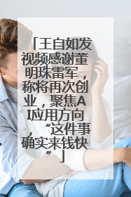 王自如发视频感谢董明珠雷军，称将再次创业，聚焦AI应用方向，“这件事确实来钱快”
