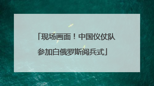 现场画面！中国仪仗队参加白俄罗斯阅兵式