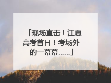 现场直击！江夏高考首日！考场外的一幕幕……
