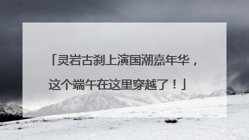 灵岩古刹上演国潮嘉年华，这个端午在这里穿越了！
