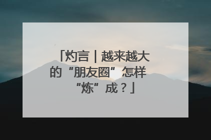 灼言｜越来越大的“朋友圈”怎样“炼”成？