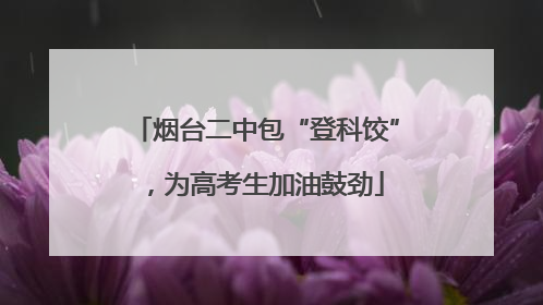 烟台二中包“登科饺”，为高考生加油鼓劲