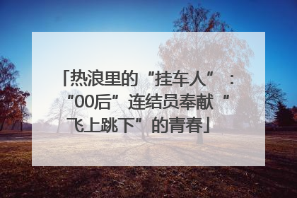 热浪里的“挂车人”：“00后”连结员奉献“飞上跳下”的青春