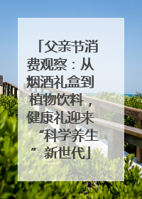 父亲节消费观察：从烟酒礼盒到植物饮料，健康礼迎来“科学养生”新世代