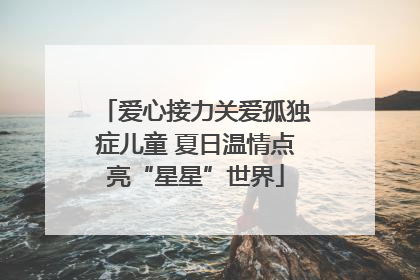 爱心接力关爱孤独症儿童 夏日温情点亮“星星”世界