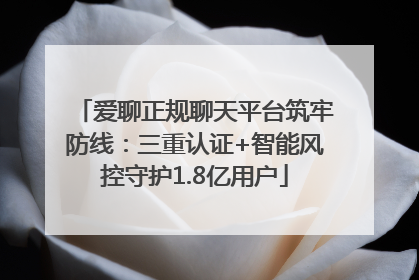 爱聊正规聊天平台筑牢防线：三重认证+智能风控守护1.8亿用户