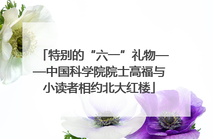 特别的“六一”礼物——中国科学院院士高福与小读者相约北大红楼