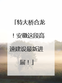 特大桥合龙！安徽这段高速建设最新进展！