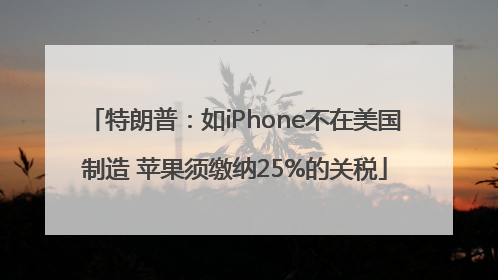 特朗普：如iPhone不在美国制造 苹果须缴纳25%的关税