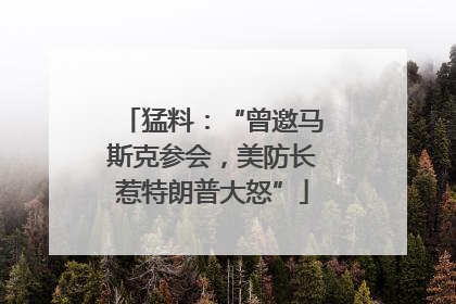猛料：“曾邀马斯克参会，美防长惹特朗普大怒”
