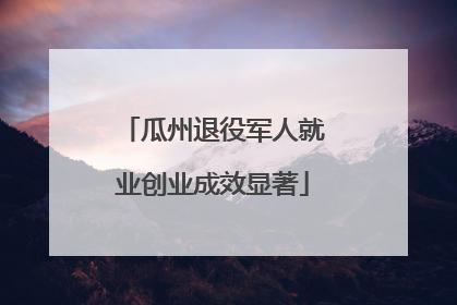 瓜州退役军人就业创业成效显著