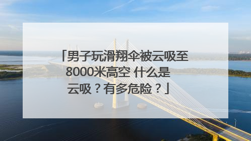 男子玩滑翔伞被云吸至8000米高空 什么是云吸？有多危险？