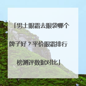 男士眼霜去眼袋哪个牌子好？平价眼霜排行榜测评数据对比