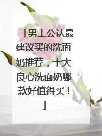 男士公认最建议买的洗面奶推荐，十大良心洗面奶哪款好值得买！
