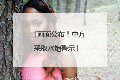 画面公布！中方采取水炮警示