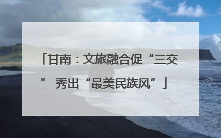 甘南：文旅融合促“三交” 秀出“最美民族风”