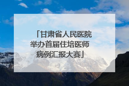 甘肃省人民医院举办首届住培医师病例汇报大赛