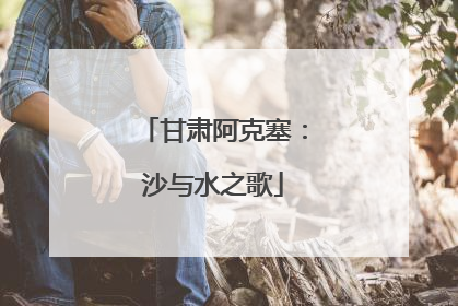 甘肃阿克塞：沙与水之歌
