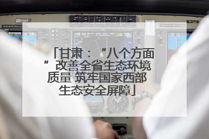 甘肃：“八个方面”改善全省生态环境质量 筑牢国家西部生态安全屏障