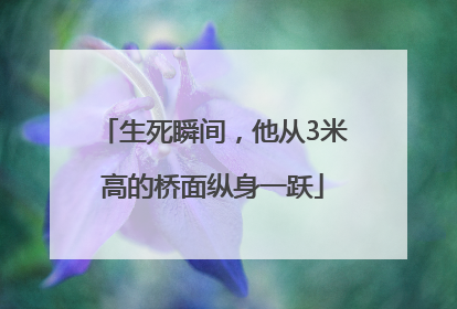 生死瞬间，他从3米高的桥面纵身一跃