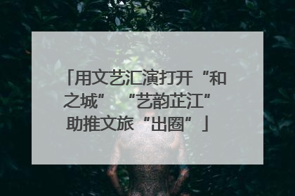 用文艺汇演打开“和之城” “艺韵芷江”助推文旅“出圈”