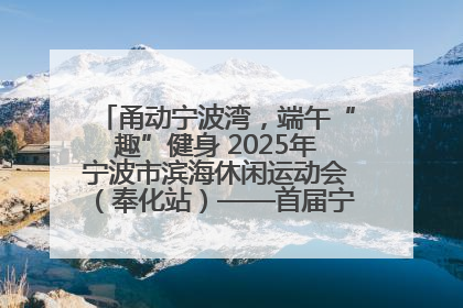 甬动宁波湾，端午“趣”健身 2025年宁波市滨海休闲运动会（奉化站）——首届宁波湾海洋运动会盛