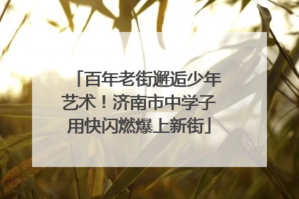 百年老街邂逅少年艺术！济南市中学子用快闪燃爆上新街