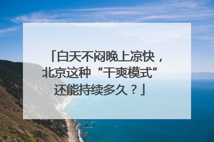 白天不闷晚上凉快，北京这种“干爽模式”还能持续多久？