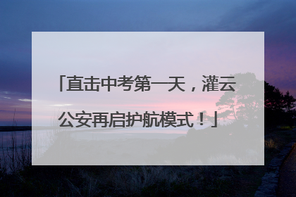 直击中考第一天，灌云公安再启护航模式！