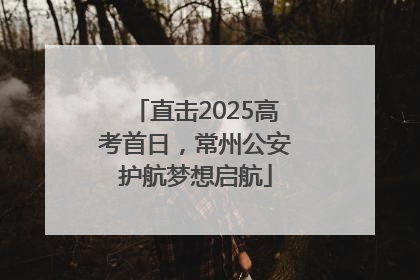 直击2025高考首日，常州公安护航梦想启航