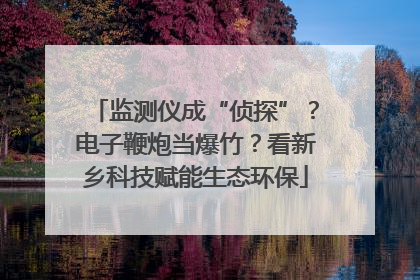 监测仪成“侦探”？电子鞭炮当爆竹？看新乡科技赋能生态环保