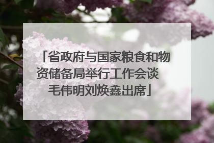 省政府与国家粮食和物资储备局举行工作会谈 毛伟明刘焕鑫出席