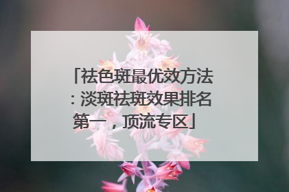 祛色斑最优效方法：淡斑祛斑效果排名第一，顶流专区