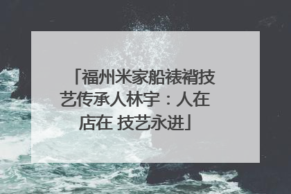 福州米家船裱褙技艺传承人林宇：人在店在 技艺永进