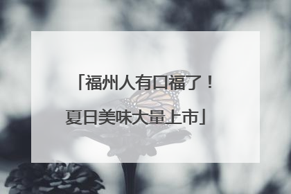 福州人有口福了！夏日美味大量上市