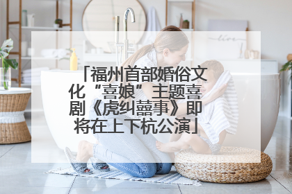 福州首部婚俗文化“喜娘”主题喜剧《虎纠囍事》即将在上下杭公演