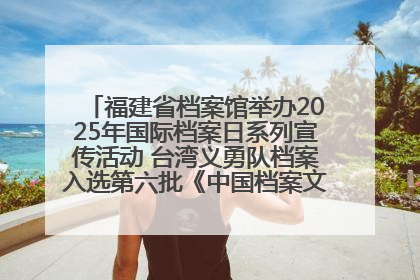 福建省档案馆举办2025年国际档案日系列宣传活动 台湾义勇队档案入选第六批《中国档案文献遗产名录》