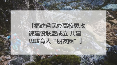 福建省民办高校思政课建设联盟成立 共建思政育人“朋友圈”