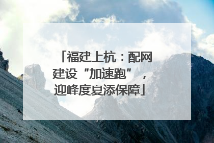 福建上杭：配网建设“加速跑”，迎峰度夏添保障