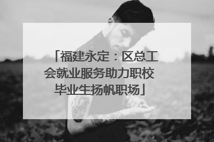 福建永定：区总工会就业服务助力职校毕业生扬帆职场