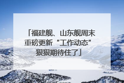 福建舰、山东舰周末重磅更新“工作动态” 狠狠期待住了