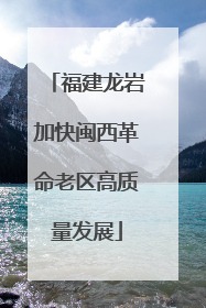 福建龙岩加快闽西革命老区高质量发展