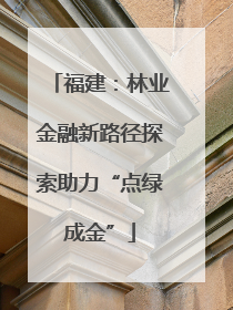 福建：林业金融新路径探索助力“点绿成金”
