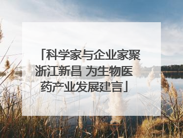 科学家与企业家聚浙江新昌 为生物医药产业发展建言
