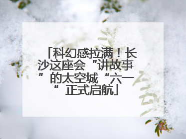 科幻感拉满！长沙这座会“讲故事”的太空城“六一”正式启航