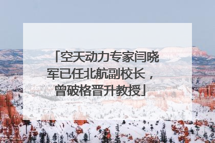 空天动力专家闫晓军已任北航副校长，曾破格晋升教授