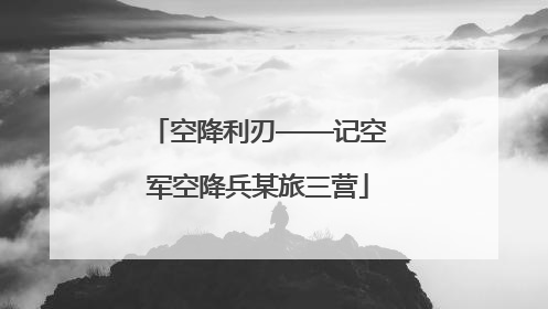 空降利刃——记空军空降兵某旅三营