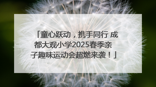童心跃动，携手同行 成都大观小学2025春季亲子趣味运动会超燃来袭！